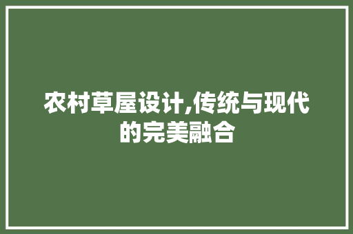 农村草屋设计,传统与现代的完美融合