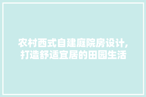 农村西式自建庭院房设计,打造舒适宜居的田园生活