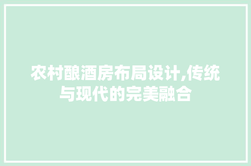 农村酿酒房布局设计,传统与现代的完美融合