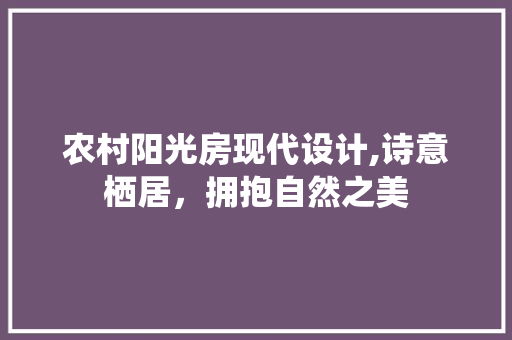 农村阳光房现代设计,诗意栖居，拥抱自然之美