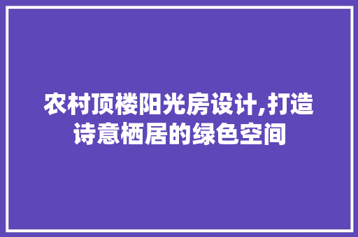 农村顶楼阳光房设计,打造诗意栖居的绿色空间