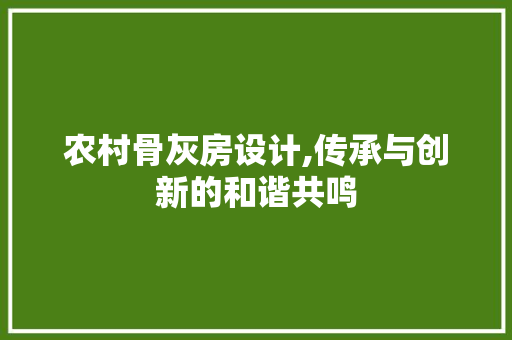 农村骨灰房设计,传承与创新的和谐共鸣