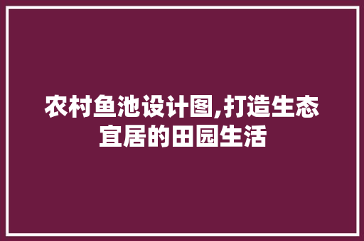 农村鱼池设计图,打造生态宜居的田园生活