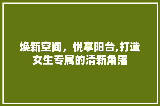 焕新空间，悦享阳台,打造女生专属的清新角落