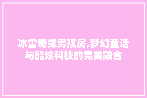 冰雪奇缘男孩房,梦幻童话与酷炫科技的完美融合