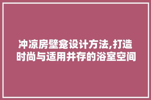 冲凉房壁龛设计方法,打造时尚与适用并存的浴室空间
