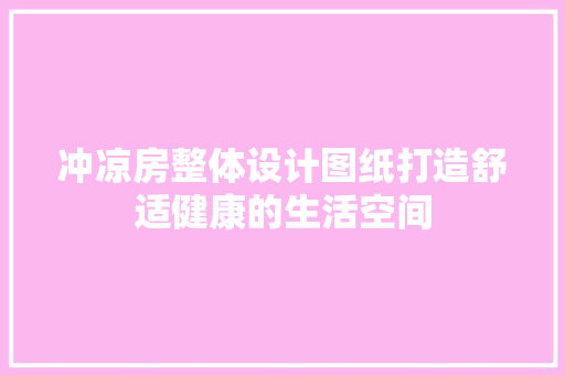 冲凉房整体设计图纸打造舒适健康的生活空间
