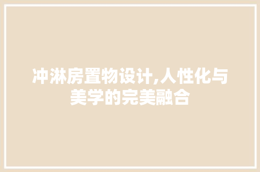 冲淋房置物设计,人性化与美学的完美融合