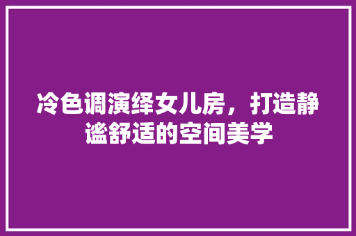 冷色调演绎女儿房，打造静谧舒适的空间美学