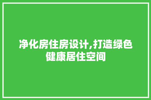 净化房住房设计,打造绿色健康居住空间