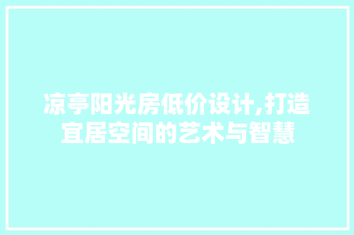 凉亭阳光房低价设计,打造宜居空间的艺术与智慧