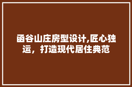 函谷山庄房型设计,匠心独运，打造现代居住典范