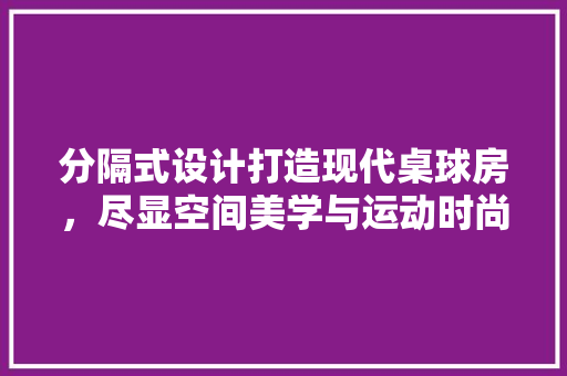 分隔式设计打造现代桌球房，尽显空间美学与运动时尚