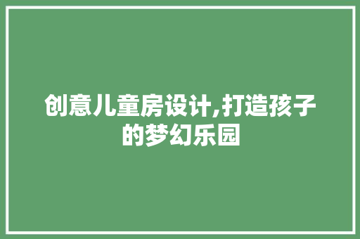 创意儿童房设计,打造孩子的梦幻乐园