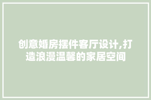 创意婚房摆件客厅设计,打造浪漫温馨的家居空间