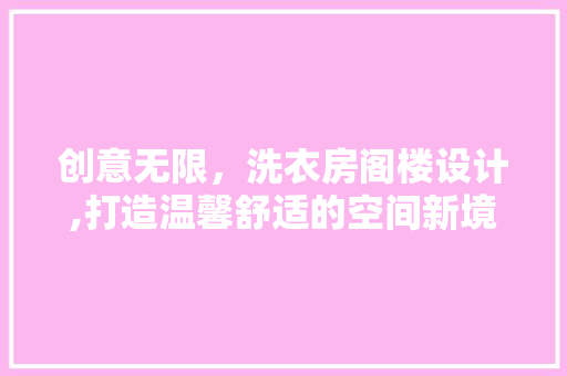 创意无限，洗衣房阁楼设计,打造温馨舒适的空间新境界