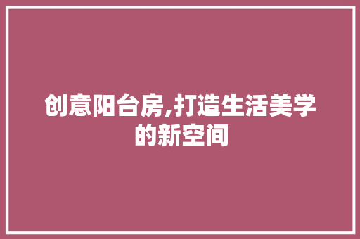 创意阳台房,打造生活美学的新空间
