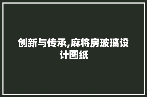 创新与传承,麻将房玻璃设计图纸