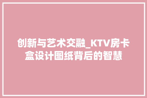 创新与艺术交融_KTV房卡盒设计图纸背后的智慧