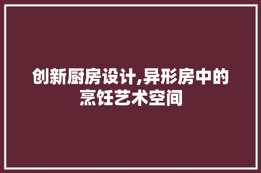 创新厨房设计,异形房中的烹饪艺术空间