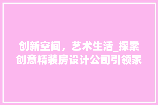 创新空间，艺术生活_探索创意精装房设计公司引领家居潮流的秘密