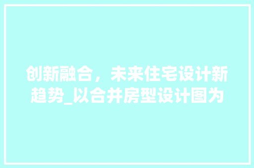 创新融合，未来住宅设计新趋势_以合并房型设计图为鉴