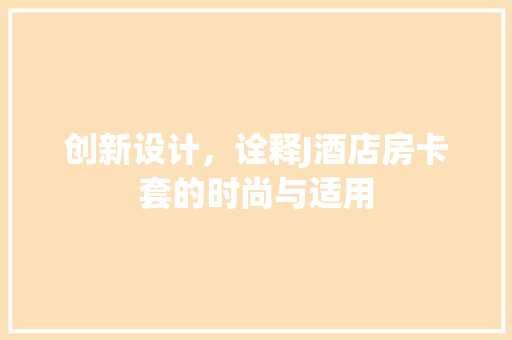 创新设计，诠释J酒店房卡套的时尚与适用