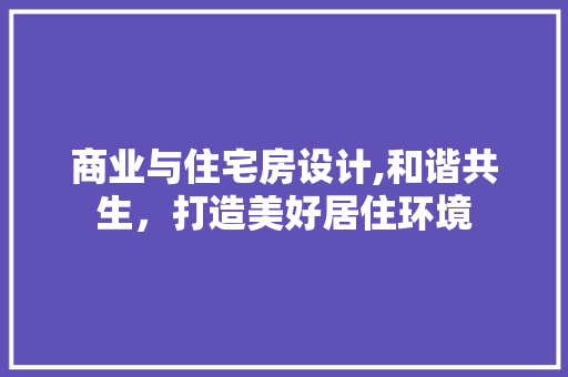商业与住宅房设计,和谐共生，打造美好居住环境