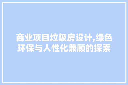 商业项目垃圾房设计,绿色环保与人性化兼顾的探索
