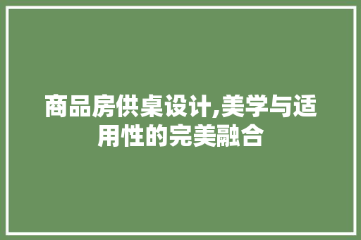 商品房供桌设计,美学与适用性的完美融合