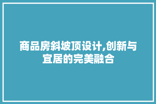 商品房斜坡顶设计,创新与宜居的完美融合