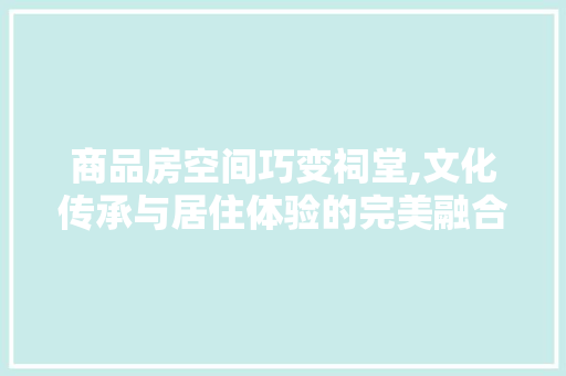 商品房空间巧变祠堂,文化传承与居住体验的完美融合