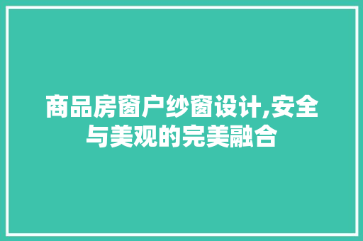 商品房窗户纱窗设计,安全与美观的完美融合
