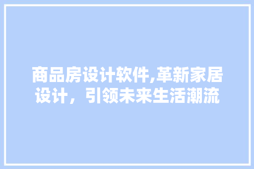 商品房设计软件,革新家居设计，引领未来生活潮流
