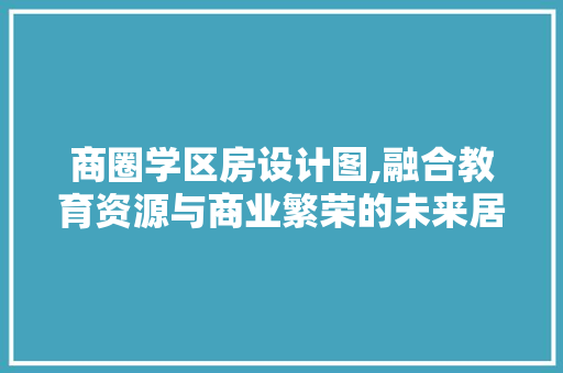 商圈学区房设计图,融合教育资源与商业繁荣的未来居住典范