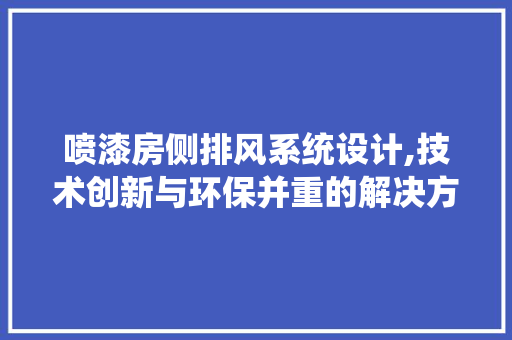 喷漆房侧排风系统设计,技术创新与环保并重的解决方法
