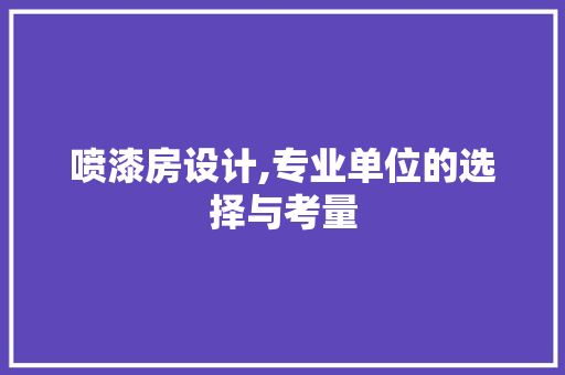 喷漆房设计,专业单位的选择与考量