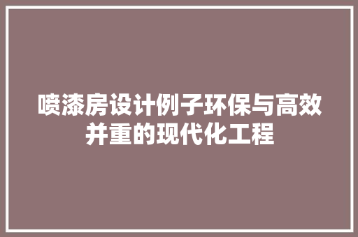 喷漆房设计例子环保与高效并重的现代化工程