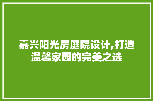 嘉兴阳光房庭院设计,打造温馨家园的完美之选