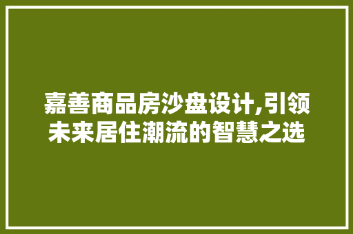 嘉善商品房沙盘设计,引领未来居住潮流的智慧之选
