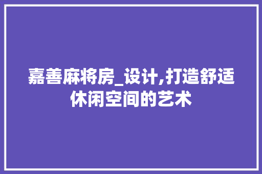 嘉善麻将房_设计,打造舒适休闲空间的艺术