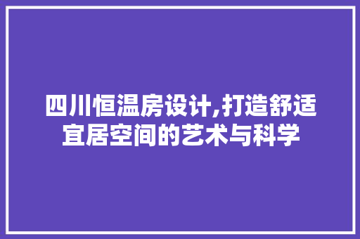 四川恒温房设计,打造舒适宜居空间的艺术与科学