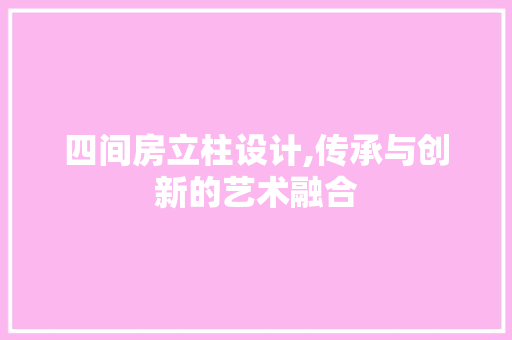 四间房立柱设计,传承与创新的艺术融合