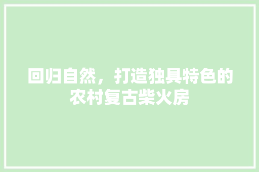 回归自然，打造独具特色的农村复古柴火房