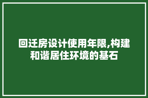 回迁房设计使用年限,构建和谐居住环境的基石