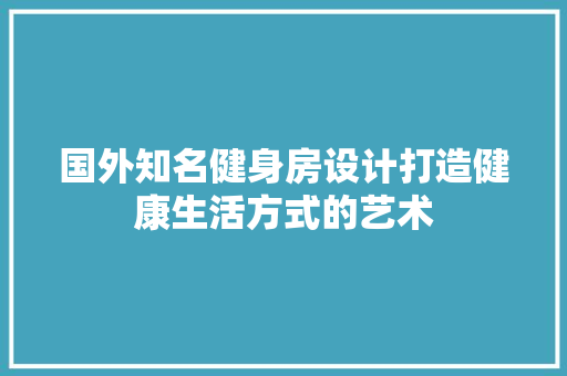 国外知名健身房设计打造健康生活方式的艺术