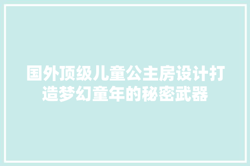 国外顶级儿童公主房设计打造梦幻童年的秘密武器