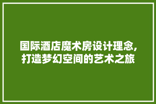 国际酒店魔术房设计理念,打造梦幻空间的艺术之旅