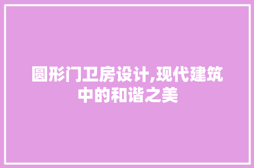 圆形门卫房设计,现代建筑中的和谐之美