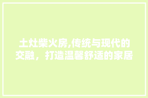 土灶柴火房,传统与现代的交融，打造温馨舒适的家居生活